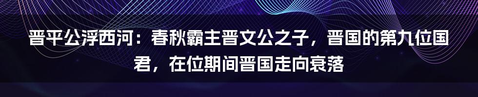 晋平公浮西河：春秋霸主晋文公之子，晋国的第九位国君，在位期间晋国走向衰落