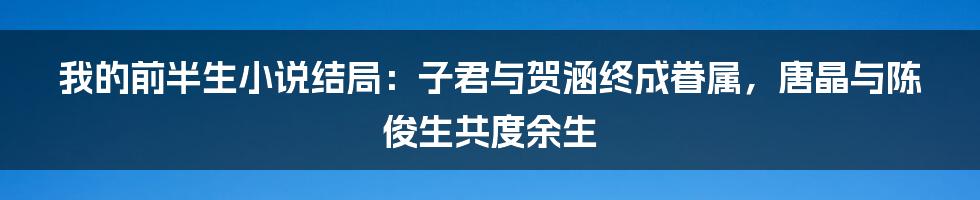 我的前半生小说结局：子君与贺涵终成眷属，唐晶与陈俊生共度余生