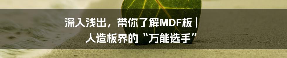 深入浅出，带你了解MDF板 | 人造板界的“万能选手”