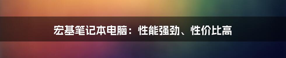 宏基笔记本电脑：性能强劲、性价比高