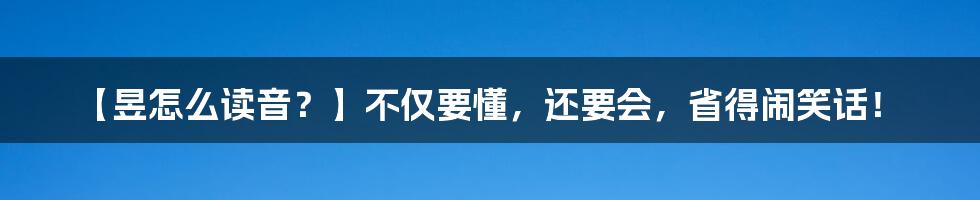 【昱怎么读音？】不仅要懂，还要会，省得闹笑话！