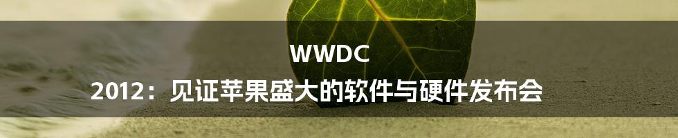 WWDC 2012：见证苹果盛大的软件与硬件发布会