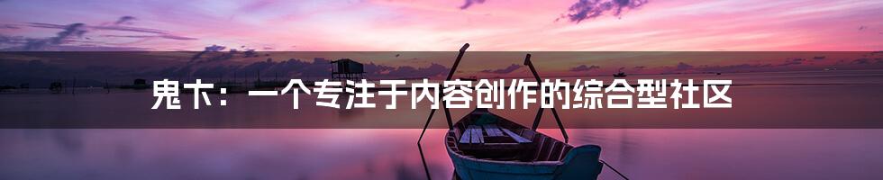 鬼卞：一个专注于内容创作的综合型社区