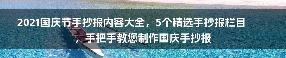 2021国庆节手抄报内容大全，5个精选手抄报栏目，手把手教您制作国庆手抄报