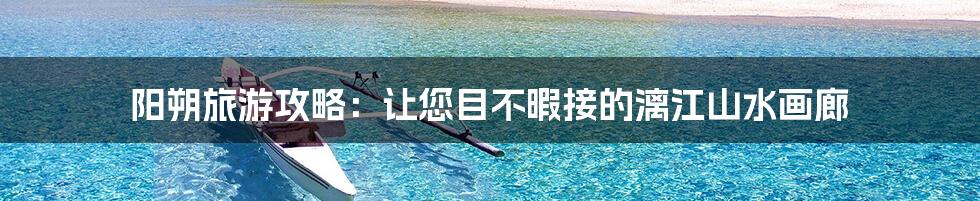 阳朔旅游攻略：让您目不暇接的漓江山水画廊