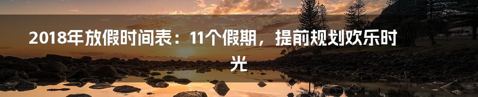 2018年放假时间表：11个假期，提前规划欢乐时光