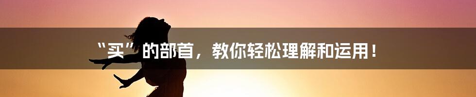 “买”的部首，教你轻松理解和运用！