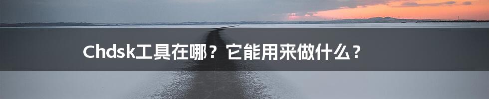 Chdsk工具在哪？它能用来做什么？