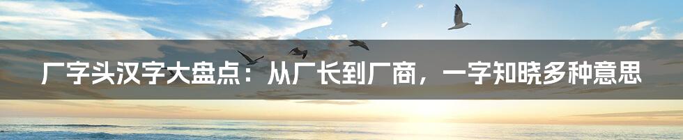 厂字头汉字大盘点：从厂长到厂商，一字知晓多种意思