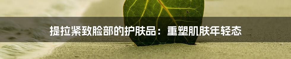 提拉紧致脸部的护肤品：重塑肌肤年轻态