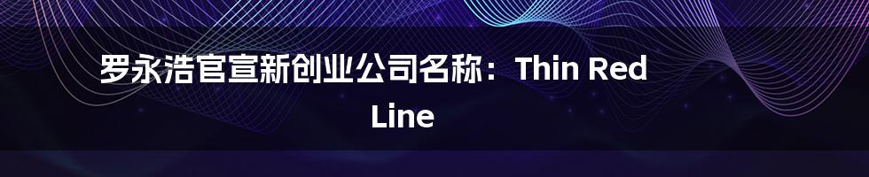 罗永浩官宣新创业公司名称：Thin Red Line