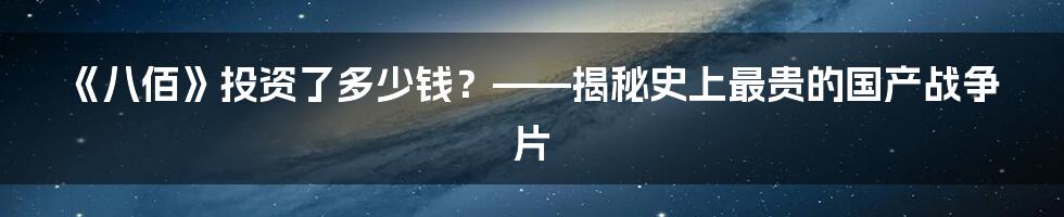 《八佰》投资了多少钱？——揭秘史上最贵的国产战争片