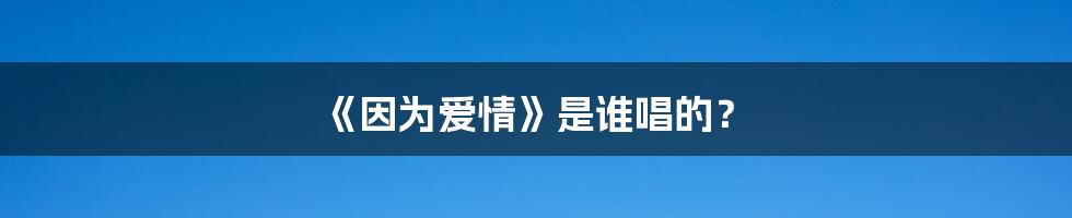 《因为爱情》是谁唱的？