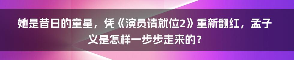 她是昔日的童星，凭《演员请就位2》重新翻红，孟子义是怎样一步步走来的？