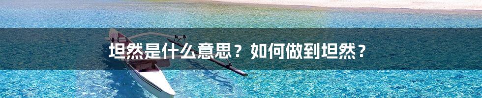 坦然是什么意思？如何做到坦然？