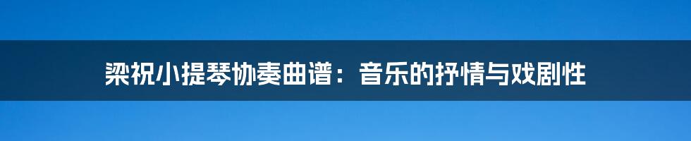 梁祝小提琴协奏曲谱：音乐的抒情与戏剧性