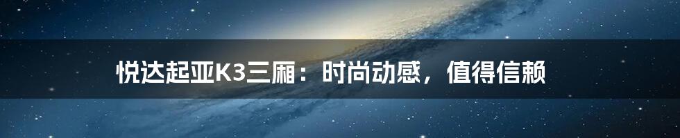 悦达起亚K3三厢：时尚动感，值得信赖