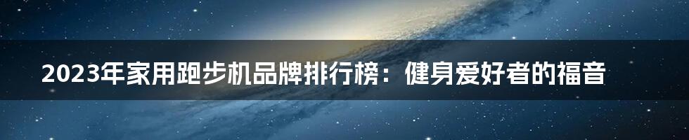 2023年家用跑步机品牌排行榜：健身爱好者的福音