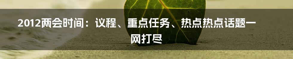 2012两会时间：议程、重点任务、热点热点话题一网打尽