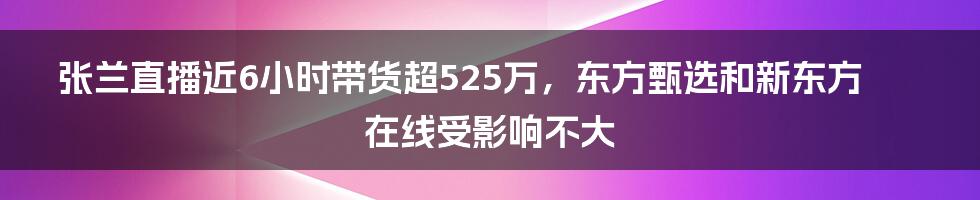 张兰直播近6小时带货超525万，东方甄选和新东方在线受影响不大