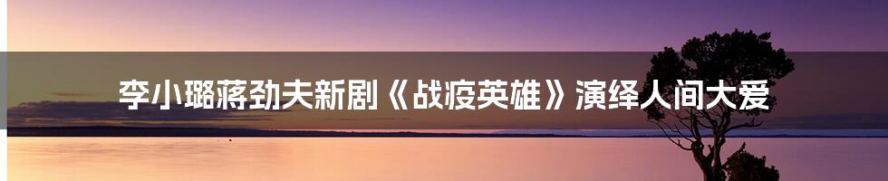 李小璐蒋劲夫新剧《战疫英雄》演绎人间大爱