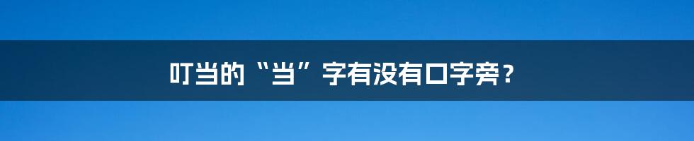 叮当的“当”字有没有口字旁？