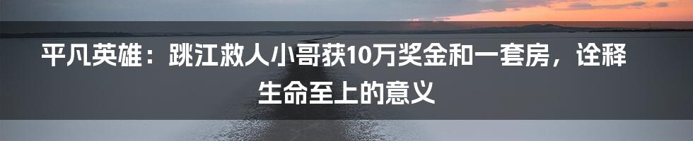 平凡英雄：跳江救人小哥获10万奖金和一套房，诠释生命至上的意义