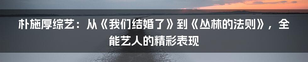 朴施厚综艺：从《我们结婚了》到《丛林的法则》，全能艺人的精彩表现