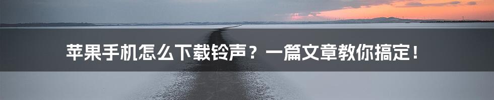 苹果手机怎么下载铃声？一篇文章教你搞定！