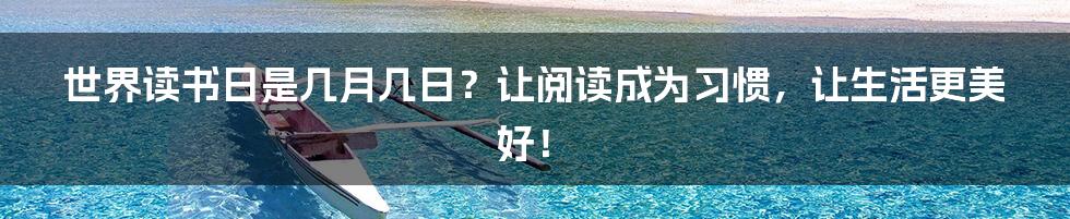 世界读书日是几月几日？让阅读成为习惯，让生活更美好！