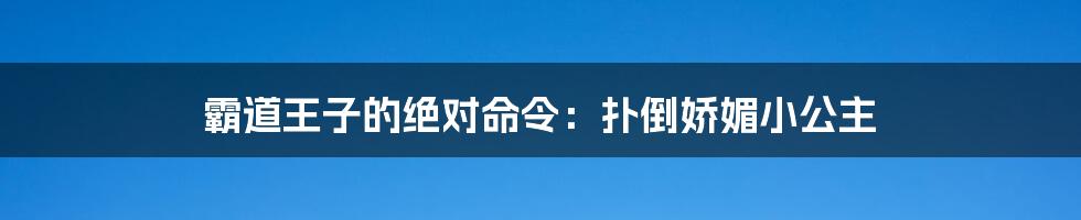 霸道王子的绝对命令：扑倒娇媚小公主