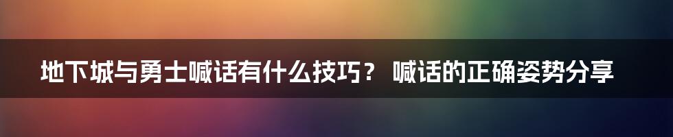 地下城与勇士喊话有什么技巧？ 喊话的正确姿势分享