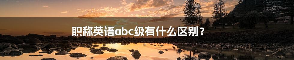 职称英语abc级有什么区别？