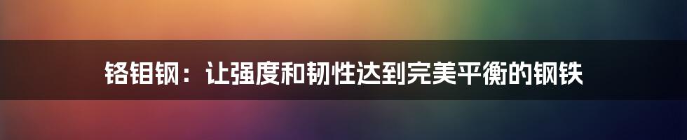 铬钼钢：让强度和韧性达到完美平衡的钢铁