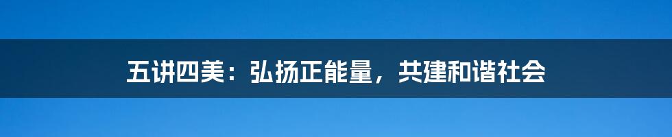 五讲四美：弘扬正能量，共建和谐社会