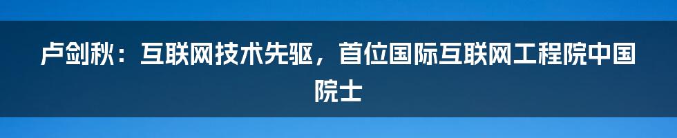 卢剑秋：互联网技术先驱，首位国际互联网工程院中国院士