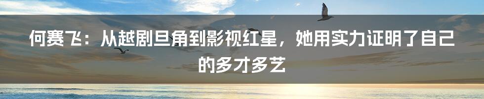 何赛飞：从越剧旦角到影视红星，她用实力证明了自己的多才多艺