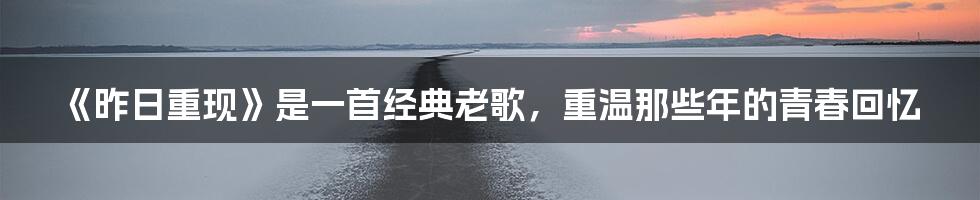 《昨日重现》是一首经典老歌，重温那些年的青春回忆