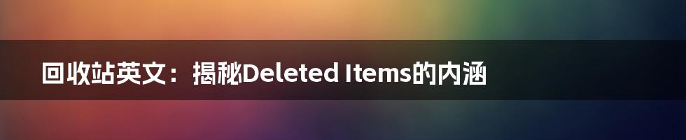 回收站英文：揭秘Deleted Items的内涵