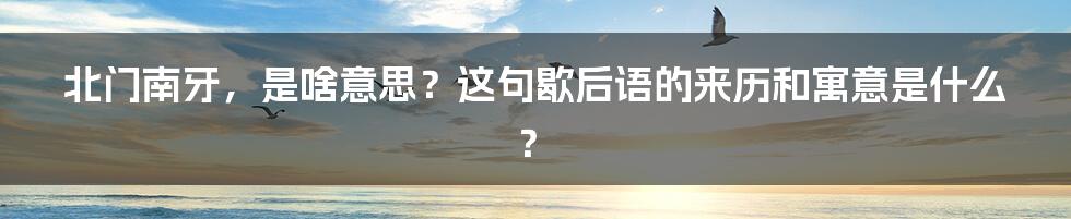 北门南牙，是啥意思？这句歇后语的来历和寓意是什么？