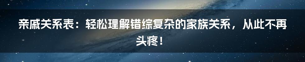 亲戚关系表：轻松理解错综复杂的家族关系，从此不再头疼！