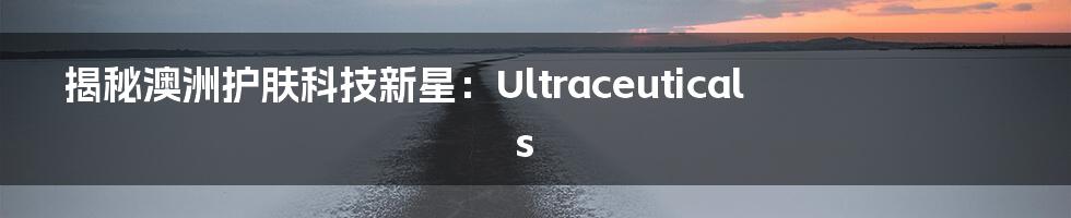 揭秘澳洲护肤科技新星：Ultraceuticals