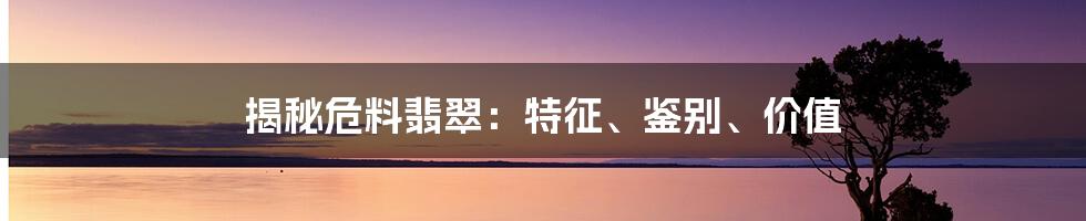 揭秘危料翡翠：特征、鉴别、价值