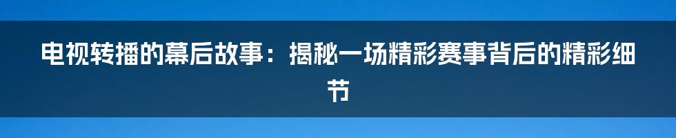 电视转播的幕后故事：揭秘一场精彩赛事背后的精彩细节