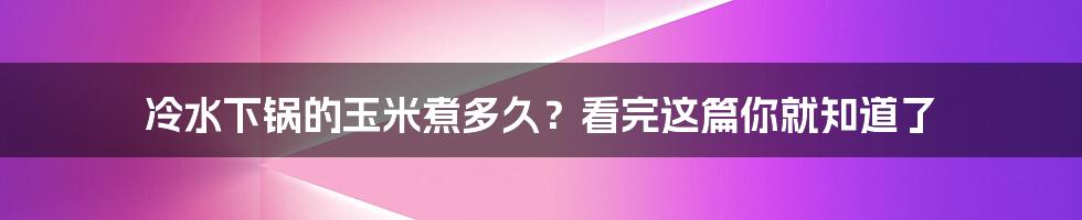 冷水下锅的玉米煮多久？看完这篇你就知道了