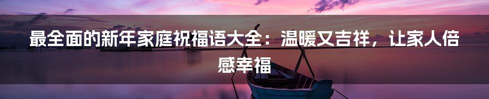 最全面的新年家庭祝福语大全：温暖又吉祥，让家人倍感幸福