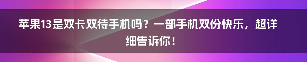 苹果13是双卡双待手机吗？一部手机双份快乐，超详细告诉你！