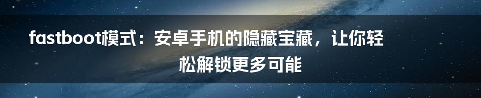 fastboot模式：安卓手机的隐藏宝藏，让你轻松解锁更多可能