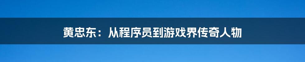 黄忠东：从程序员到游戏界传奇人物