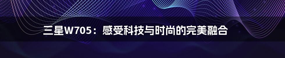 三星W705：感受科技与时尚的完美融合